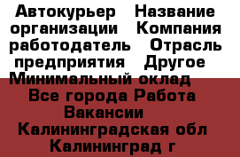 Автокурьер › Название организации ­ Компания-работодатель › Отрасль предприятия ­ Другое › Минимальный оклад ­ 1 - Все города Работа » Вакансии   . Калининградская обл.,Калининград г.